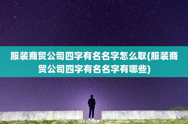 服装商贸公司四字有名名字怎么取(服装商贸公司四字有名名字有哪些)