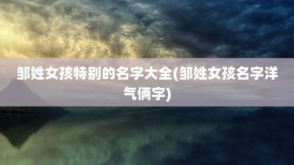 邹姓女孩特别的名字大全(邹姓女孩名字洋气俩字)