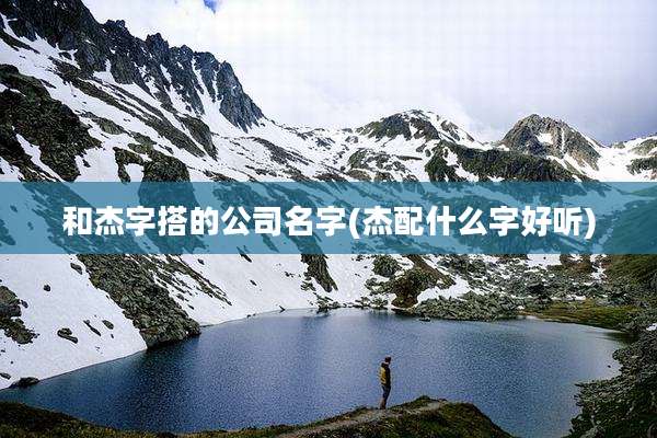 和杰字搭的公司名字(杰配什么字好听)