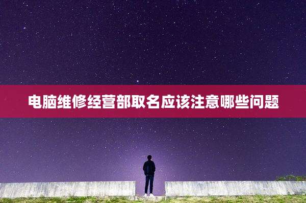 电脑维修经营部取名应该注意哪些问题
