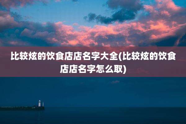 比较炫的饮食店店名字大全(比较炫的饮食店店名字怎么取)