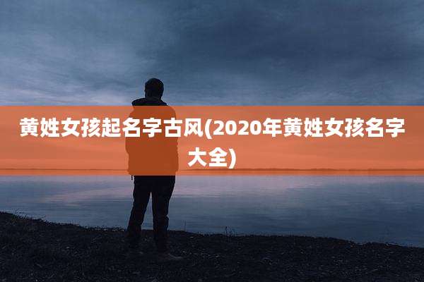 黄姓女孩起名字古风(2020年黄姓女孩名字大全)