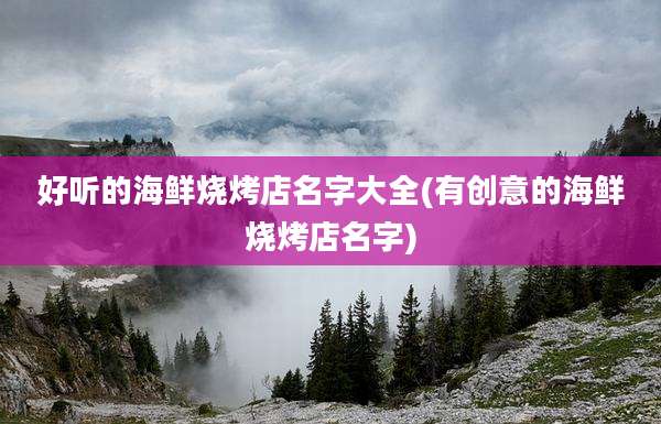 好听的海鲜烧烤店名字大全(有创意的海鲜烧烤店名字)