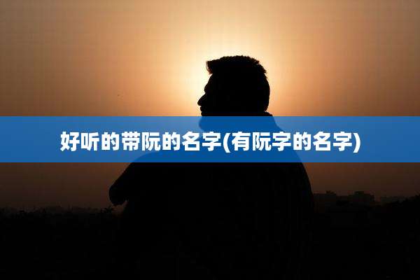 好听的带阮的名字(有阮字的名字)
