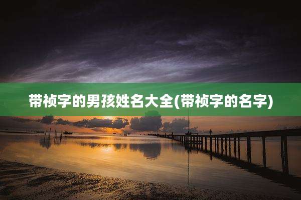 带祯字的男孩姓名大全(带祯字的名字)