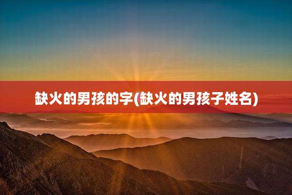 缺火的男孩的字(缺火的男孩子姓名)