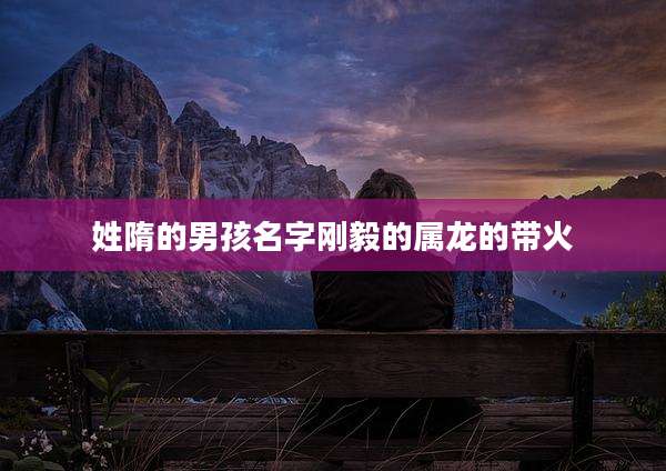 姓隋的男孩名字刚毅的属龙的带火