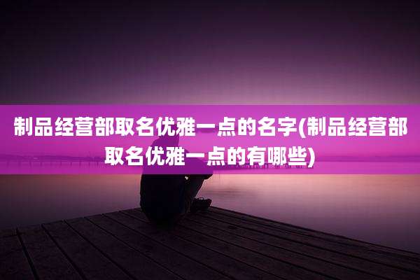 制品经营部取名优雅一点的名字(制品经营部取名优雅一点的有哪些)