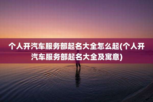 个人开汽车服务部起名大全怎么起(个人开汽车服务部起名大全及寓意)
