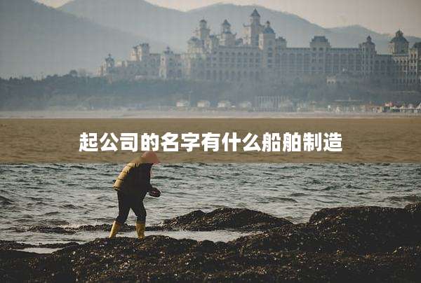 起公司的名字有什么船舶制造
