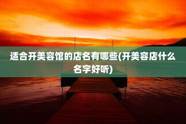 适合开美容馆的店名有哪些(开美容店什么名字好听)