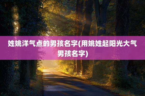 姓姚洋气点的男孩名字(用姚姓起阳光大气男孩名字)