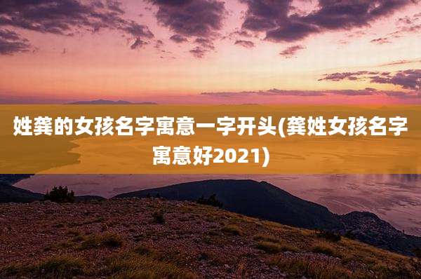 姓龚的女孩名字寓意一字开头(龚姓女孩名字寓意好2021)