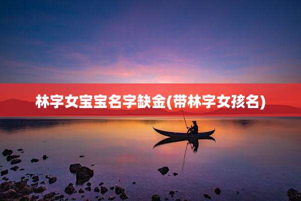 林字女宝宝名字缺金(带林字女孩名)