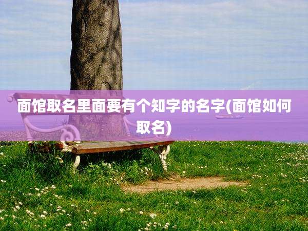 面馆取名里面要有个知字的名字(面馆如何取名)