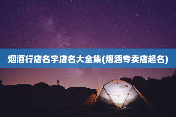 烟酒行店名字店名大全集(烟酒专卖店起名)