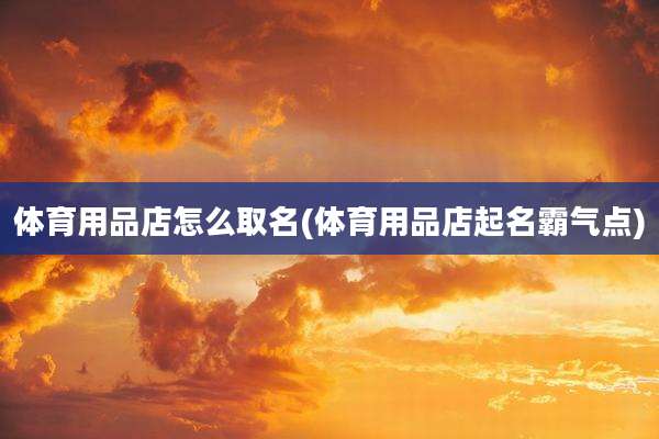 体育用品店怎么取名(体育用品店起名霸气点)