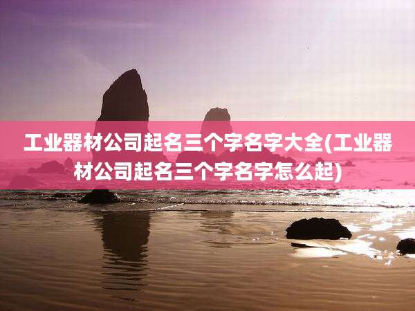 工业器材公司起名三个字名字大全(工业器材公司起名三个字名字怎么起)