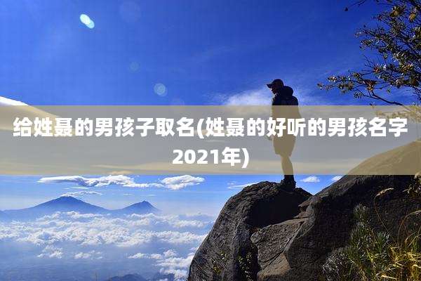 给姓聂的男孩子取名(姓聂的好听的男孩名字2021年)