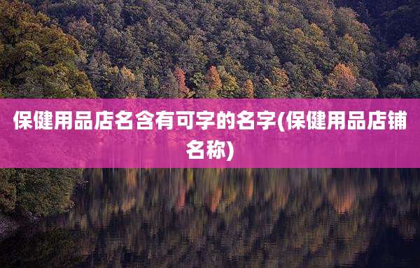 保健用品店名含有可字的名字(保健用品店铺名称)