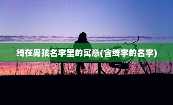 绮在男孩名字里的寓意(含绮字的名字)