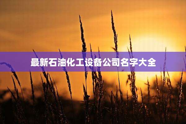 最新石油化工设备公司名字大全