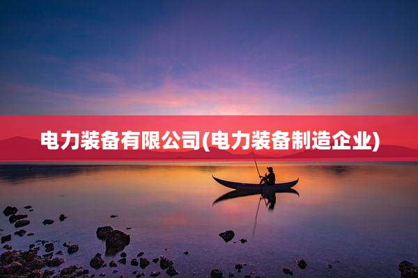 电力装备有限公司(电力装备制造企业)