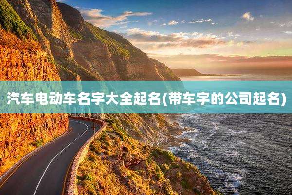 汽车电动车名字大全起名(带车字的公司起名)