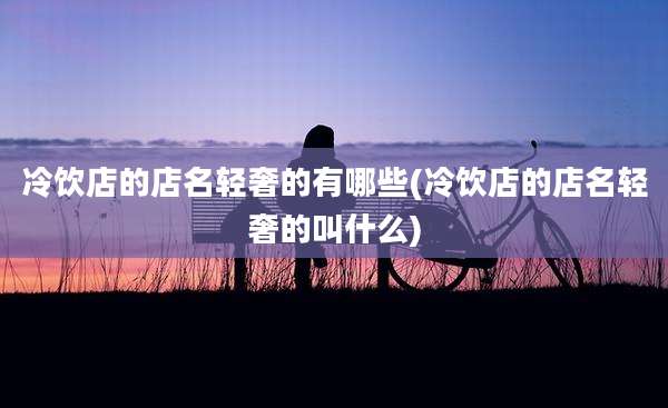 冷饮店的店名轻奢的有哪些(冷饮店的店名轻奢的叫什么)