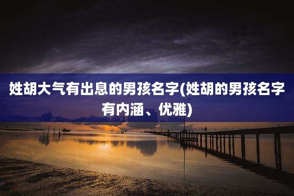 姓胡大气有出息的男孩名字(姓胡的男孩名字有内涵、优雅)