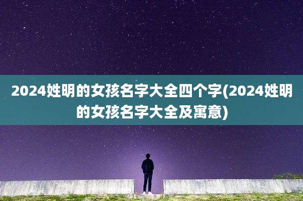 2024姓明的女孩名字大全四个字(2024姓明的女孩名字大全及寓意)