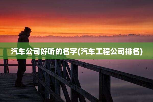 汽车公司好听的名字(汽车工程公司排名)
