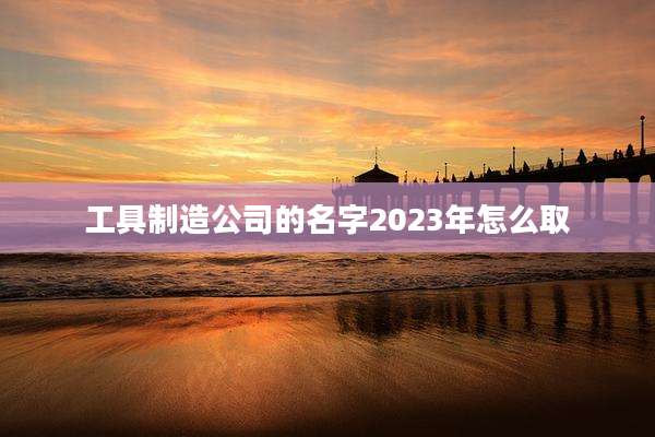 工具制造公司的名字2023年怎么取