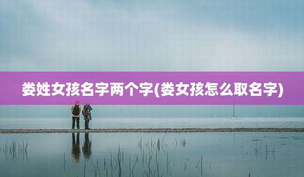 娄姓女孩名字两个字(娄女孩怎么取名字)