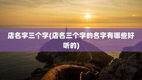 店名字三个字(店名三个字的名字有哪些好听的)
