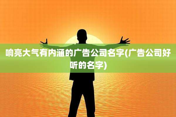 响亮大气有内涵的广告公司名字(广告公司好听的名字)