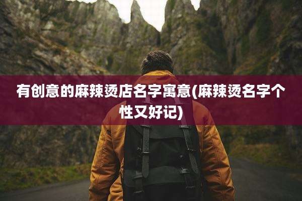有创意的麻辣烫店名字寓意(麻辣烫名字个性又好记)