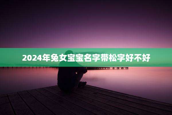 2024年兔女宝宝名字带松字好不好