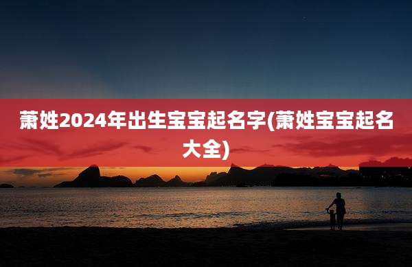 萧姓2024年出生宝宝起名字(萧姓宝宝起名大全)