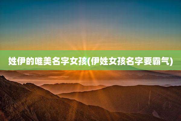 姓伊的唯美名字女孩(伊姓女孩名字要霸气)