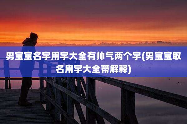 男宝宝名字用字大全有帅气两个字(男宝宝取名用字大全带解释)