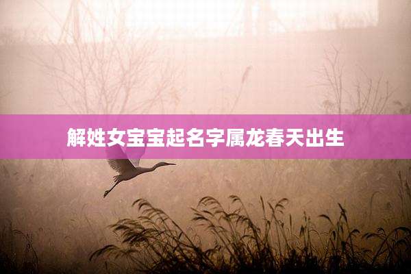 解姓女宝宝起名字属龙春天出生