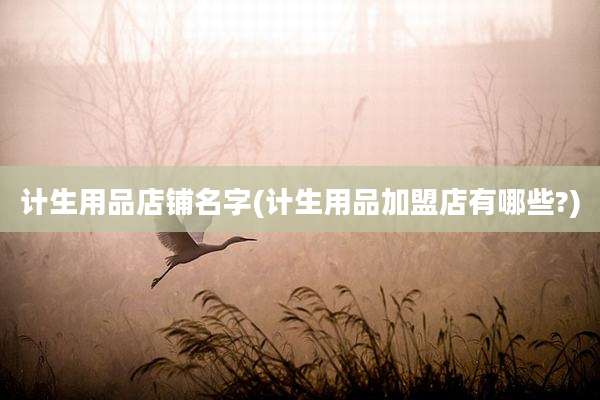 计生用品店铺名字(计生用品加盟店有哪些?)