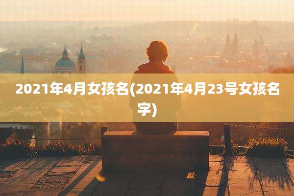 2021年4月女孩名(2021年4月23号女孩名字)
