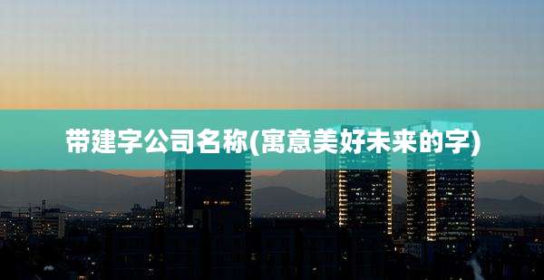 带建字公司名称(寓意美好未来的字)