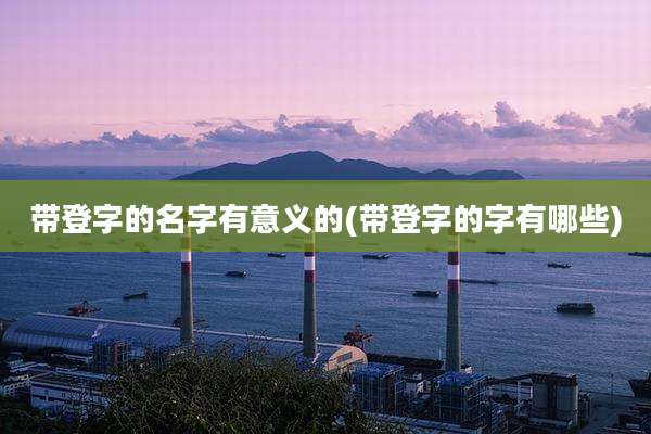 带登字的名字有意义的(带登字的字有哪些)