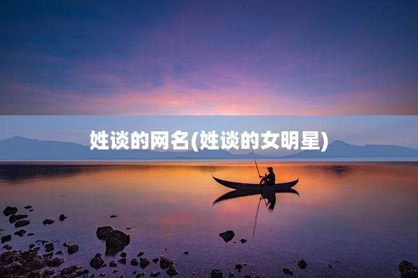 姓谈的网名(姓谈的女明星)