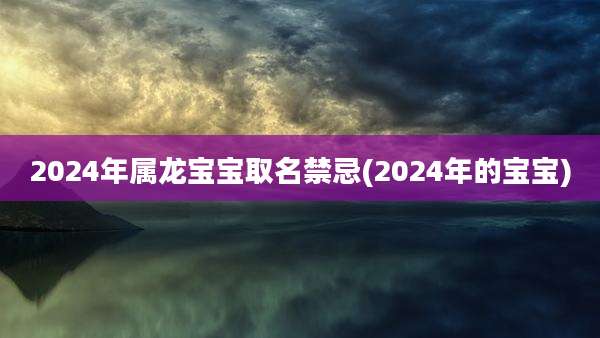 2024年属龙宝宝取名禁忌(2024年的宝宝)