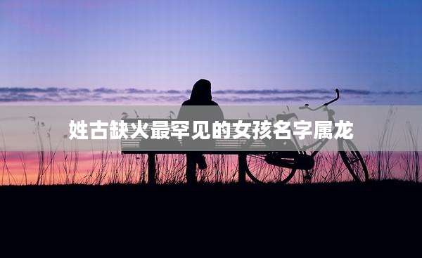 姓古缺火最罕见的女孩名字属龙
