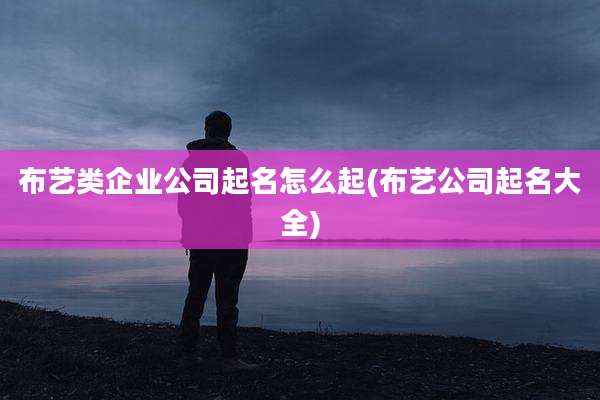 布艺类企业公司起名怎么起(布艺公司起名大全)